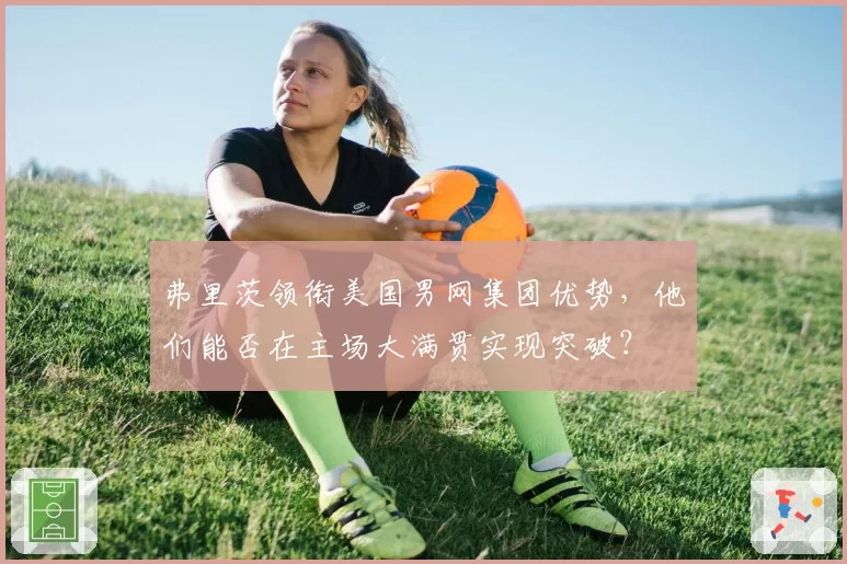 弗里茨领衔美国男网集团优势，他们能否在主场大满贯实现突破？