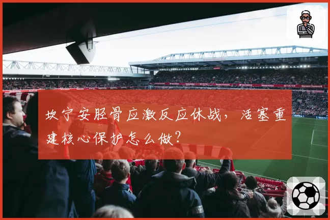 坎宁安胫骨应激反应休战,活塞重建核心保护怎么做?
