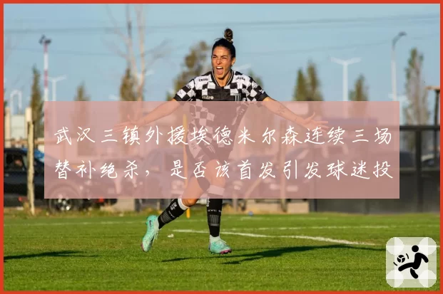 武汉三镇外援埃德米尔森连续三场替补绝杀，是否该首发引发球迷投票