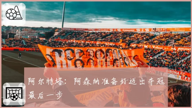 阿尔特塔：阿森纳准备好迈出夺冠最后一步