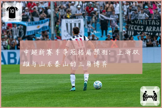 中超新赛季争冠格局预测：上海双雄与山东泰山的三角博弈