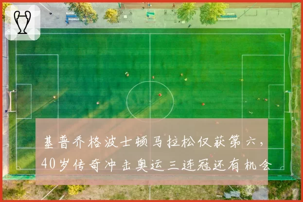 基普乔格波士顿马拉松仅获第六，40岁传奇冲击奥运三连冠还有机会吗？