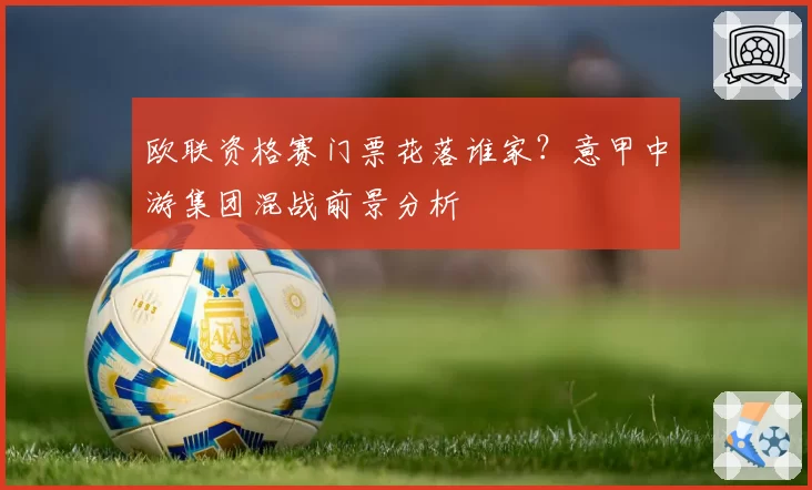 欧联资格赛门票花落谁家？意甲中游集团混战前景分析