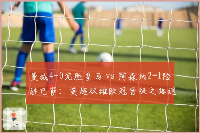 曼城4-0完胜皇马 vs 阿森纳2-1险胜巴萨:英超双雄欧冠晋级之路迥异