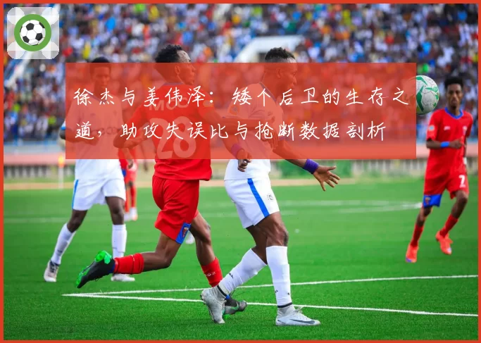 徐杰与姜伟泽:矮个后卫的生存之道,助攻失误比与抢断数据剖析