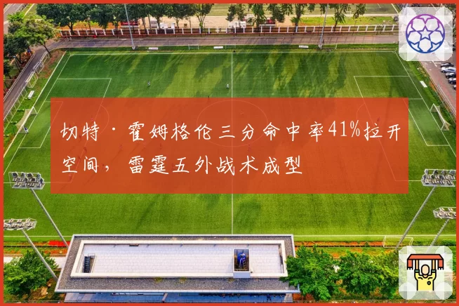 切特·霍姆格伦三分命中率41%拉开空间，雷霆五外战术成型