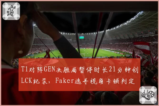 T1对阵GEN决胜局暂停时长21分钟创LCK纪录，Faker选手视角卡顿判定引韩网声讨