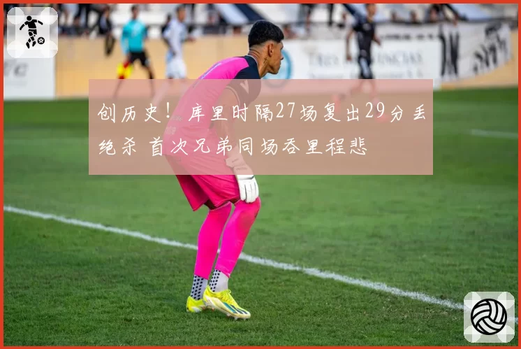 创历史！库里时隔27场复出29分丢绝杀 首次兄弟同场吞里程悲