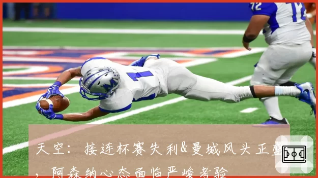 天空：接连杯赛失利&曼城风头正盛，阿森纳心态面临严峻考验