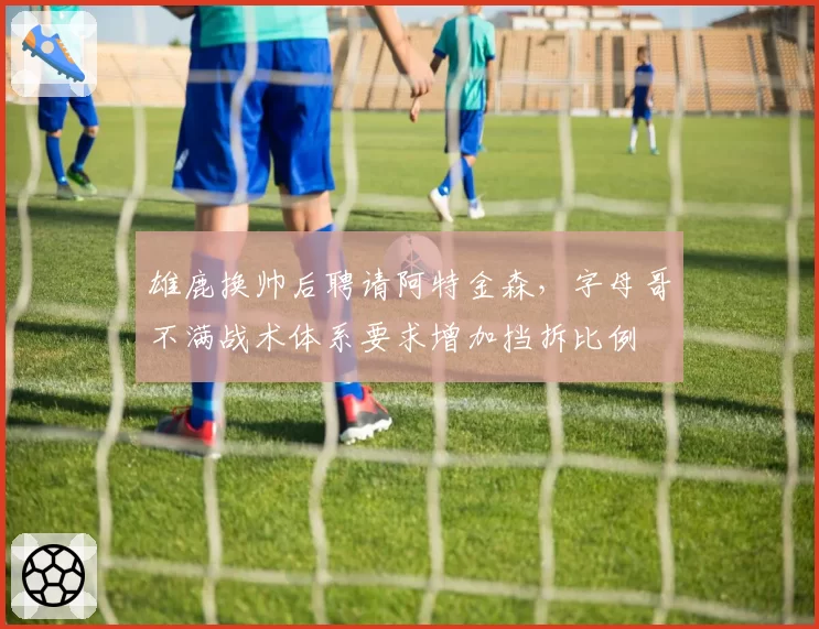 雄鹿换帅后聘请阿特金森，字母哥不满战术体系要求增加挡拆比例