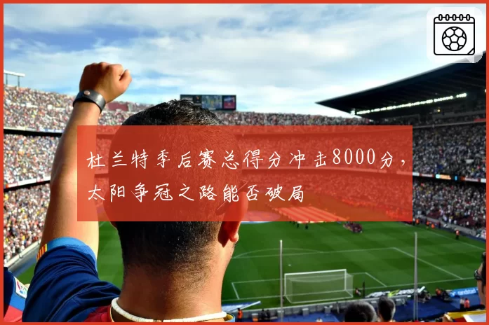 杜兰特季后赛总得分冲击8000分,太阳争冠之路能否破局