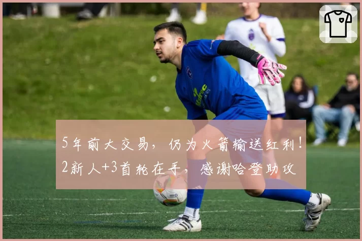 5年前大交易，仍为火箭输送红利！2新人+3首轮在手，感谢哈登助攻