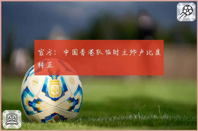 官方：中国香港队临时主帅卢比度转正