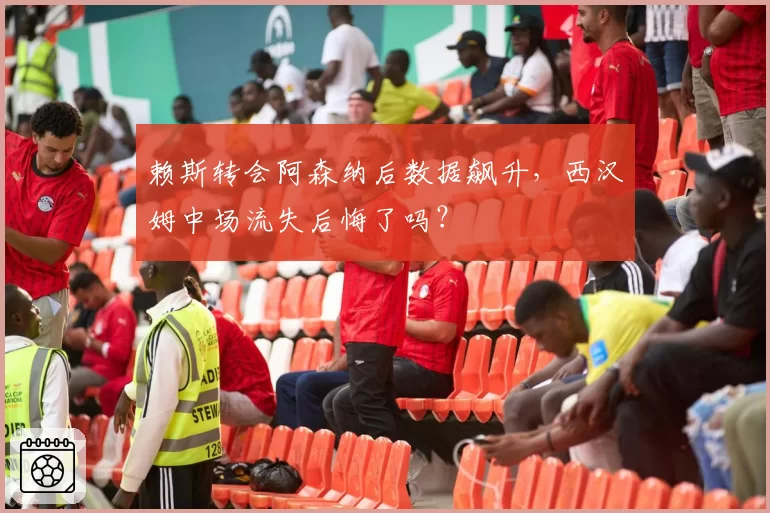 赖斯转会阿森纳后数据飙升,西汉姆中场流失后悔了吗?