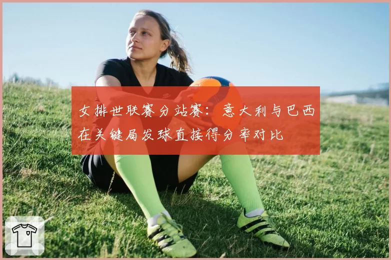 女排世联赛分站赛：意大利与巴西在关键局发球直接得分率对比