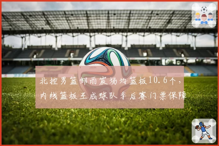 北控男篮邹雨宸场均篮板10.6个，内线篮板王成球队季后赛门票保障