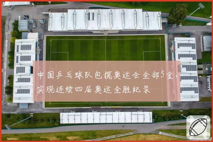中国乒乓球队包揽奥运会全部5金，实现连续四届奥运全胜纪录
