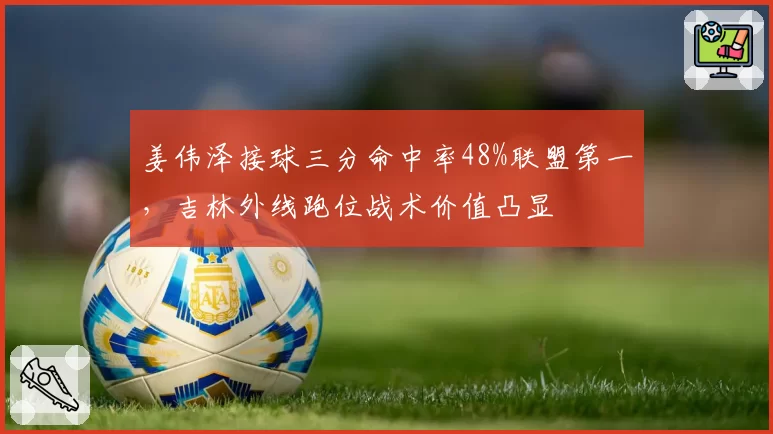 姜伟泽接球三分命中率48%联盟第一，吉林外线跑位战术价值凸显