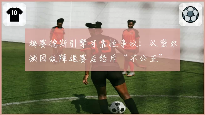 梅赛德斯引擎可靠性争议：汉密尔顿因故障退赛后怒斥“不公正”