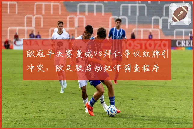 欧冠半决赛曼城vs拜仁争议红牌引冲突,欧足联启动纪律调查程序