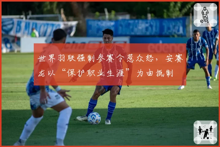 世界羽联强制参赛令惹众怒，安赛龙以“保护职业生涯”为由抵制