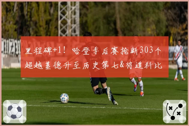 里程碑+1！哈登季后赛抢断303个 超越基德升至历史第七&将追科比