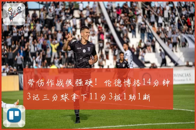带伤作战很强硬！伦德博格14分钟3记三分球拿下11分3板1助1断