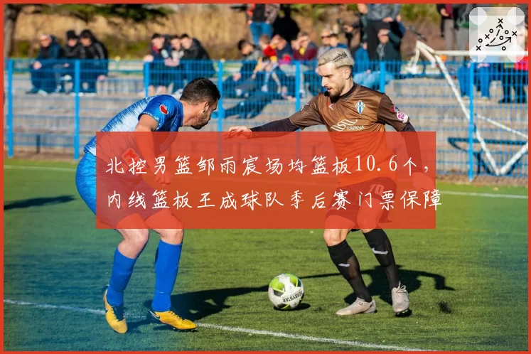 北控男篮邹雨宸场均篮板10.6个，内线篮板王成球队季后赛门票保障