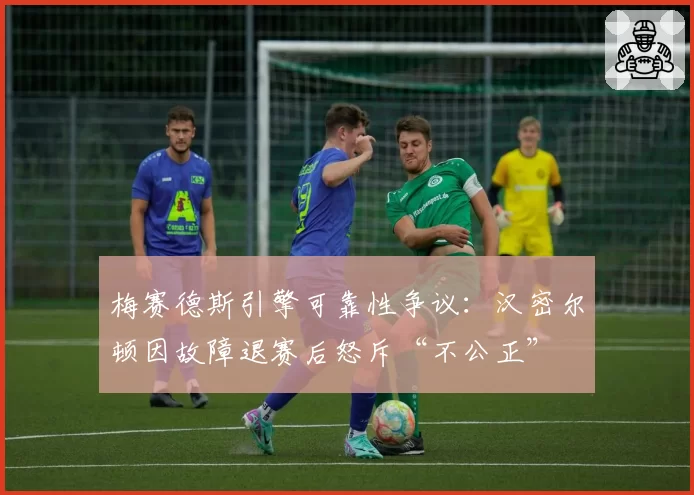 梅赛德斯引擎可靠性争议：汉密尔顿因故障退赛后怒斥“不公正”