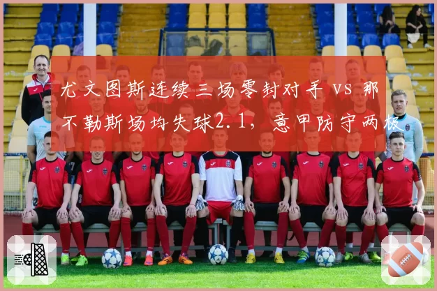 尤文图斯连续三场零封对手 vs 那不勒斯场均失球2.1，意甲防守两极分化
