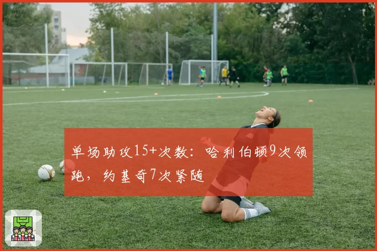 单场助攻15+次数:哈利伯顿9次领跑,约基奇7次紧随