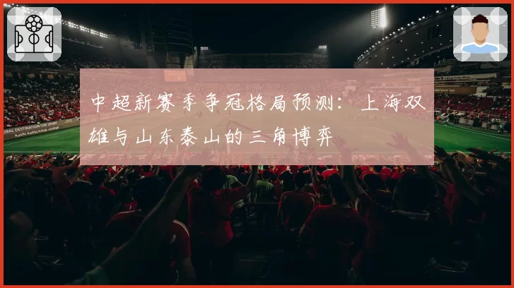 中超新赛季争冠格局预测：上海双雄与山东泰山的三角博弈