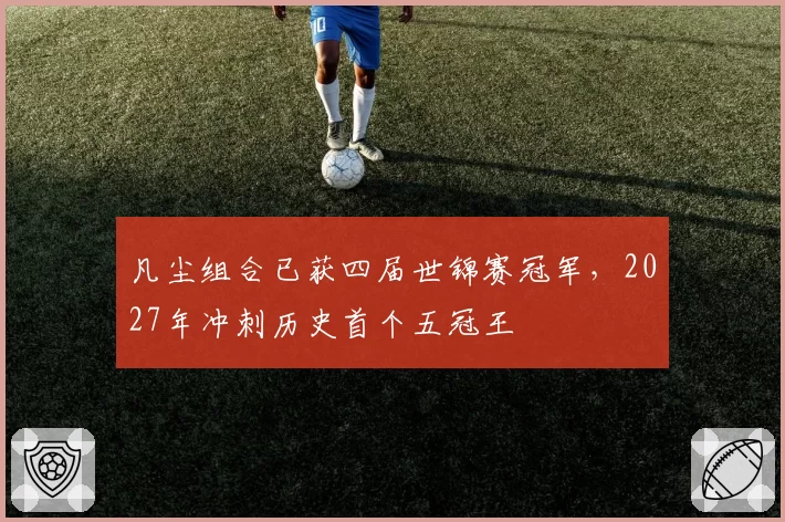 凡尘组合已获四届世锦赛冠军,2027年冲刺历史首个五冠王